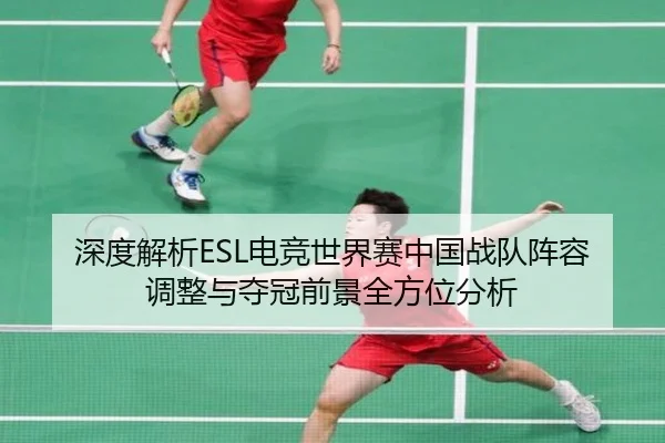 深度解析ESL电竞世界赛中国战队阵容调整与夺冠前景全方位分析